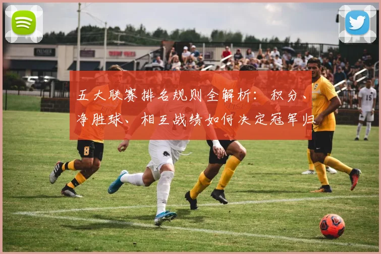 五大联赛排名规则全解析：积分、净胜球、相互战绩如何决定冠军归属？_20260611141659