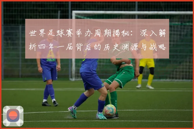 世界足球赛举办周期揭秘:深入解析四年一届背后的历史渊源与战略考量