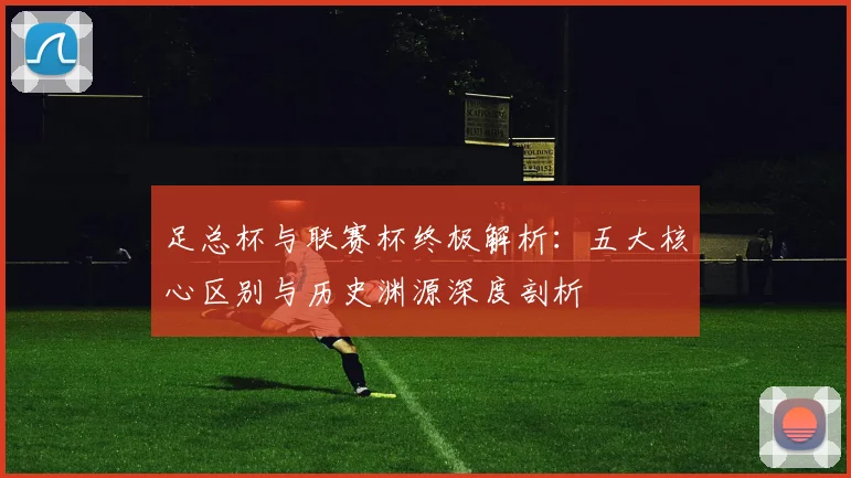 足总杯与联赛杯终极解析：五大核心区别与历史渊源深度剖析