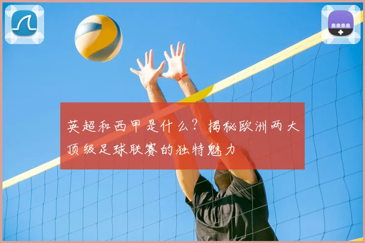 英超和西甲是什么?揭秘欧洲两大顶级足球联赛的独特魅力
