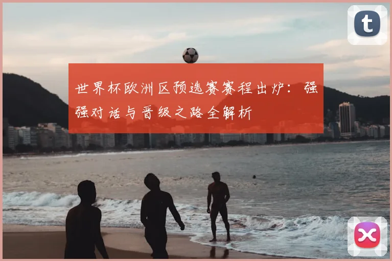 世界杯欧洲区预选赛赛程出炉：强强对话与晋级之路全解析