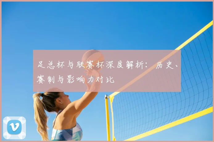 足总杯与联赛杯深度解析:历史、赛制与影响力对比
