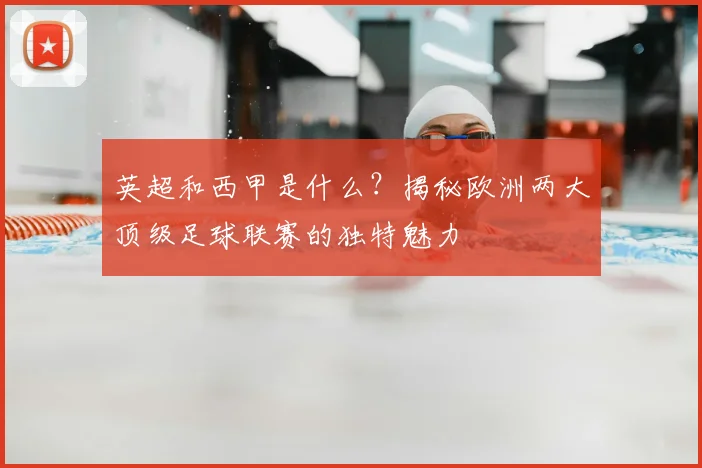 英超和西甲是什么？揭秘欧洲两大顶级足球联赛的独特魅力