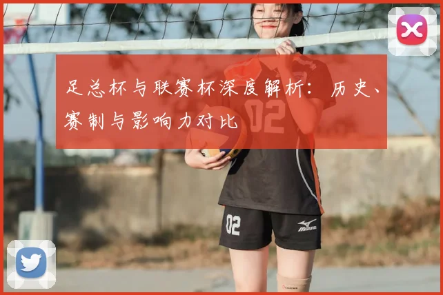 足总杯与联赛杯深度解析：历史、赛制与影响力对比