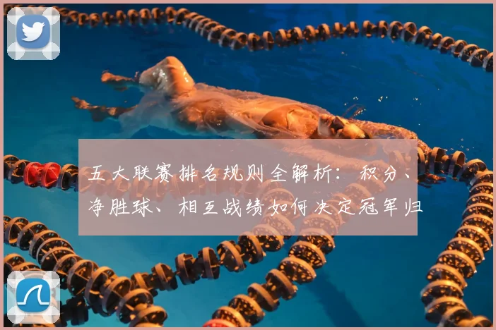 五大联赛排名规则全解析：积分、净胜球、相互战绩如何决定冠军归属？_20260611141659