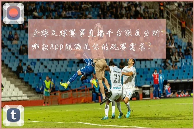 全球足球赛事直播平台深度分析：哪款App能满足你的观赛需求？