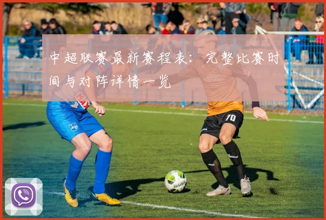 中超联赛最新赛程表：完整比赛时间与对阵详情一览