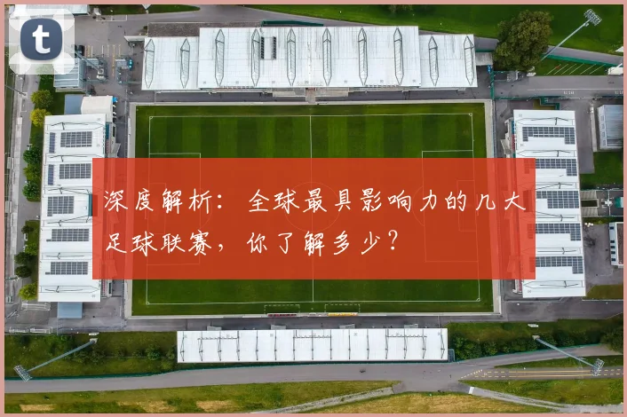 深度解析：全球最具影响力的几大足球联赛，你了解多少？