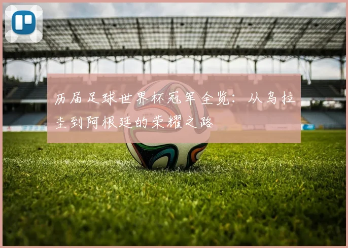 历届足球世界杯冠军全览：从乌拉圭到阿根廷的荣耀之路